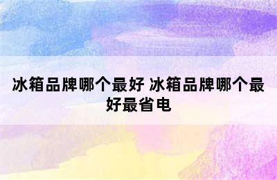 冰箱品牌哪个最好 冰箱品牌哪个最好最省电